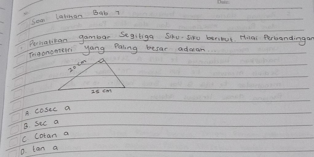 Soai latinan Bab 7
Perhatitan gambar Segiliga Siku-siku beritut. Hilai Perbandingar
Trigonometri yang Paling besar adaran.
A. cosec a
B. Sec a
C. coran a
0. tan a