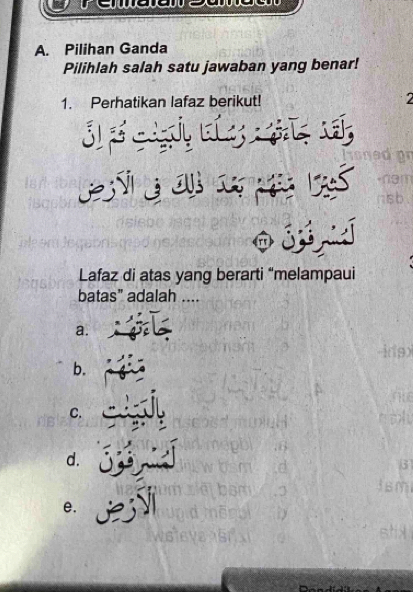 rewee
A. Pilihan Ganda
Pilihlah salah satu jawaban yang benar!
1. Perhatikan lafaz berikut! 2
3 e 

Lafaz di atas yang berarti “melampaui
batas" adalah ....
a.
-ipx
b.
nu
C.
toh
d.
3
e.