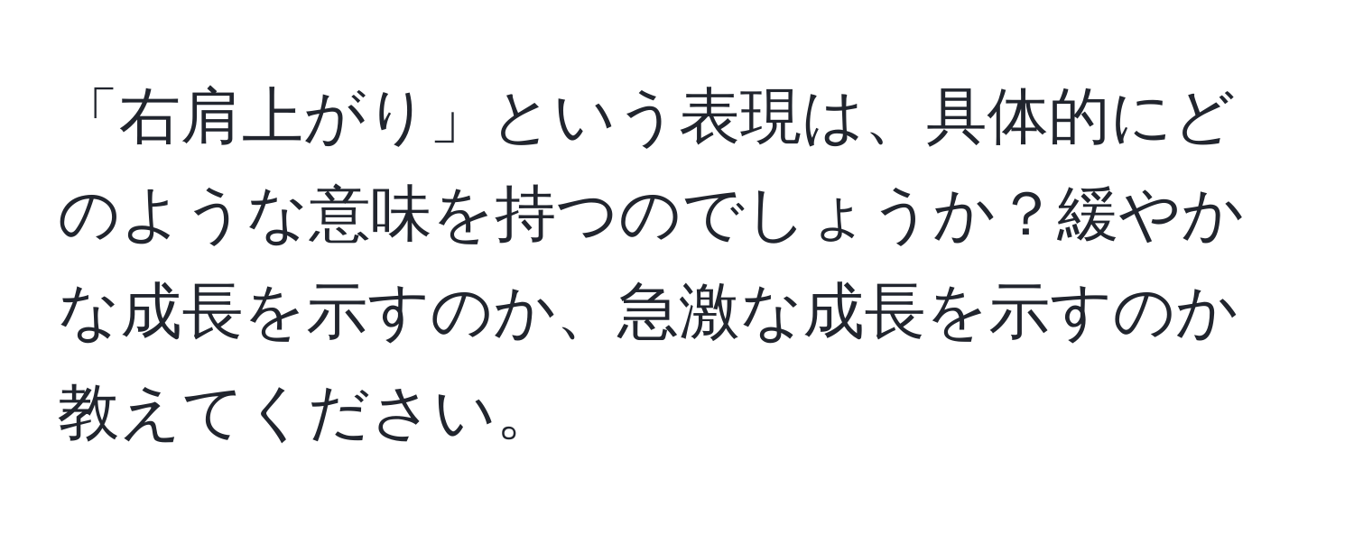 「右肩上がり」という表現は、具体的にどのような意味を持つのでしょうか？緩やかな成長を示すのか、急激な成長を示すのか教えてください。