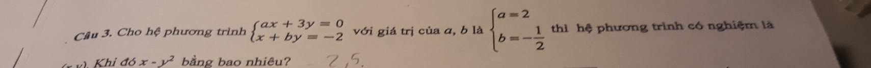 Cho hệ phương trình beginarrayl ax+3y=0 x+by=-2endarray. với giá trị của a, b là beginarrayl a=2 b=- 1/2 endarray. thì hệ phương trình có nghiệm là
Khi đó x-y^2 bằng bao nhiêu?