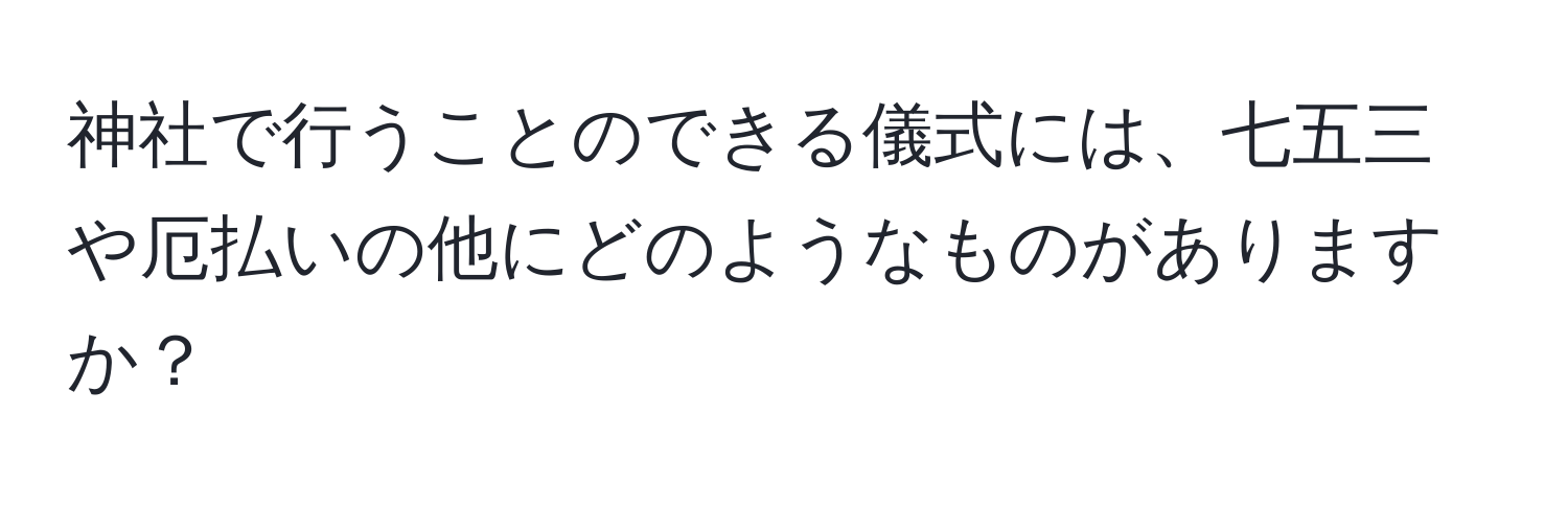 神社で行うことのできる儀式には、七五三や厄払いの他にどのようなものがありますか？