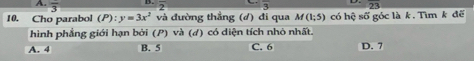 frac 3 B. overline 2 overline 3 overline 23
10. Cho parabol (P):y=3x^2 và đường thẳng (đ) đi qua M(1;5) có hệ số góc là k. Tìm k đế
hình phẳng giới hạn bởi (P) và (đ) có diện tích nhỏ nhất.
A. 4 B. 5 C. 6 D. 7