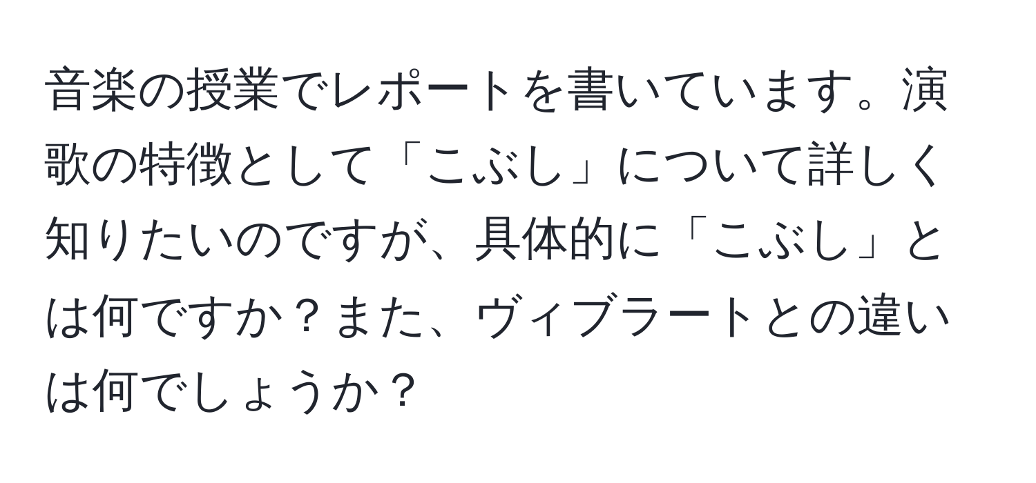 音楽の授業でレポートを書いています。演歌の特徴として「こぶし」について詳しく知りたいのですが、具体的に「こぶし」とは何ですか？また、ヴィブラートとの違いは何でしょうか？