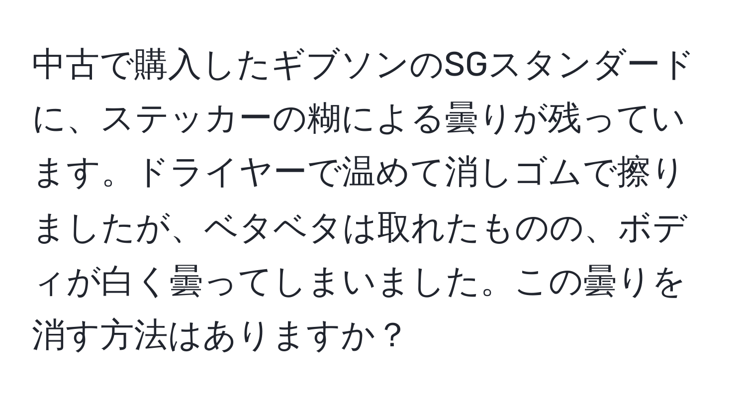 中古で購入したギブソンのSGスタンダードに、ステッカーの糊による曇りが残っています。ドライヤーで温めて消しゴムで擦りましたが、ベタベタは取れたものの、ボディが白く曇ってしまいました。この曇りを消す方法はありますか？