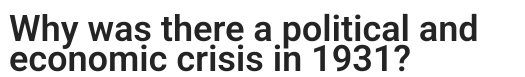 Why was there a political and 
economic crisis in 1931?