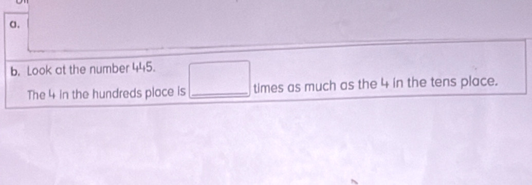 Look at the number 445. 
The 4 in the hundreds place is _times as much as the 4 in the tens place.
