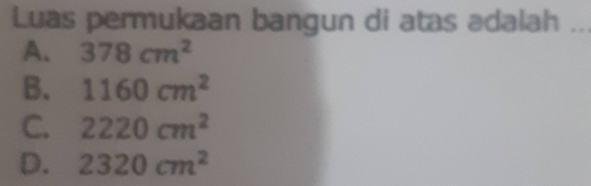 Luas permukaan bangun di atas adalah_
A. 378cm^2
B. 1160cm^2
C. 2220cm^2
D. 2320cm^2