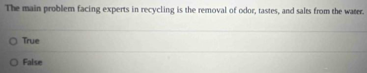 The main problem facing experts in recycling is the removal of odor, tastes, and salts from the water.
True
False