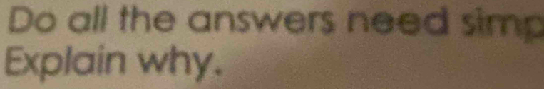 Do all the answers need simp 
Explain why.