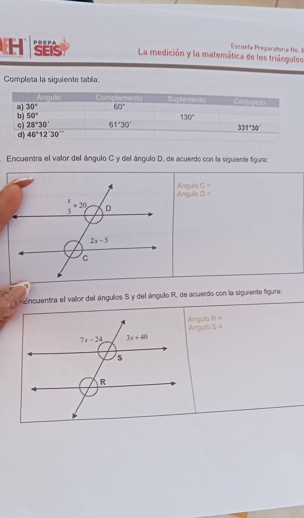 PREPA
EH SEIS
Escuela Preparatoría No. 6
La medición y la matemática de los triángulos
Completa la siguiente tabla:
Encuentra el valor del ángulo C y del ángulo D, de acuerdo con la siguiente figura:
Angulo C=
Angulo D=
Encuentra el valor del ángulos S y del ángulo R, de acuerdo con la siguiente figura:
Angulo R=
Angulo S=