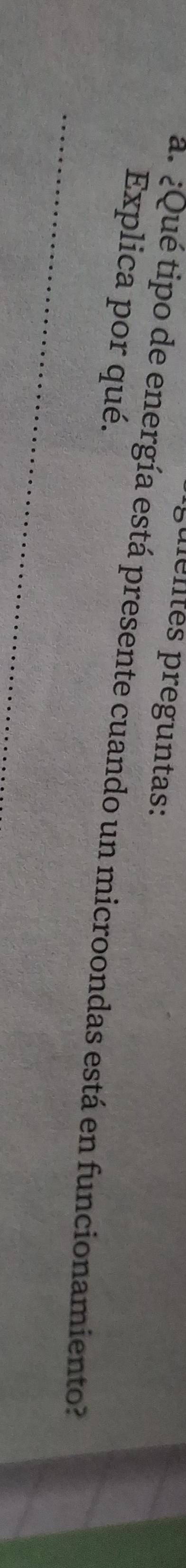 ulentés preguntas: 
Explica por qué. 
a. ¿Qué tipo de energía está presente cuando un microondas está en funcionamiento?