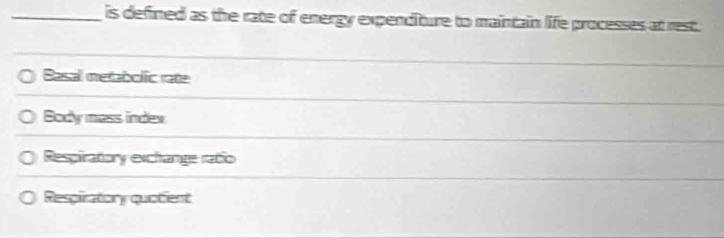 is defined as the rate of energy expenditure to maintain life processes at rest.
Basal metabolic rate
Body mass indlex
Respiratory exchange ratio
Respiratory quatient