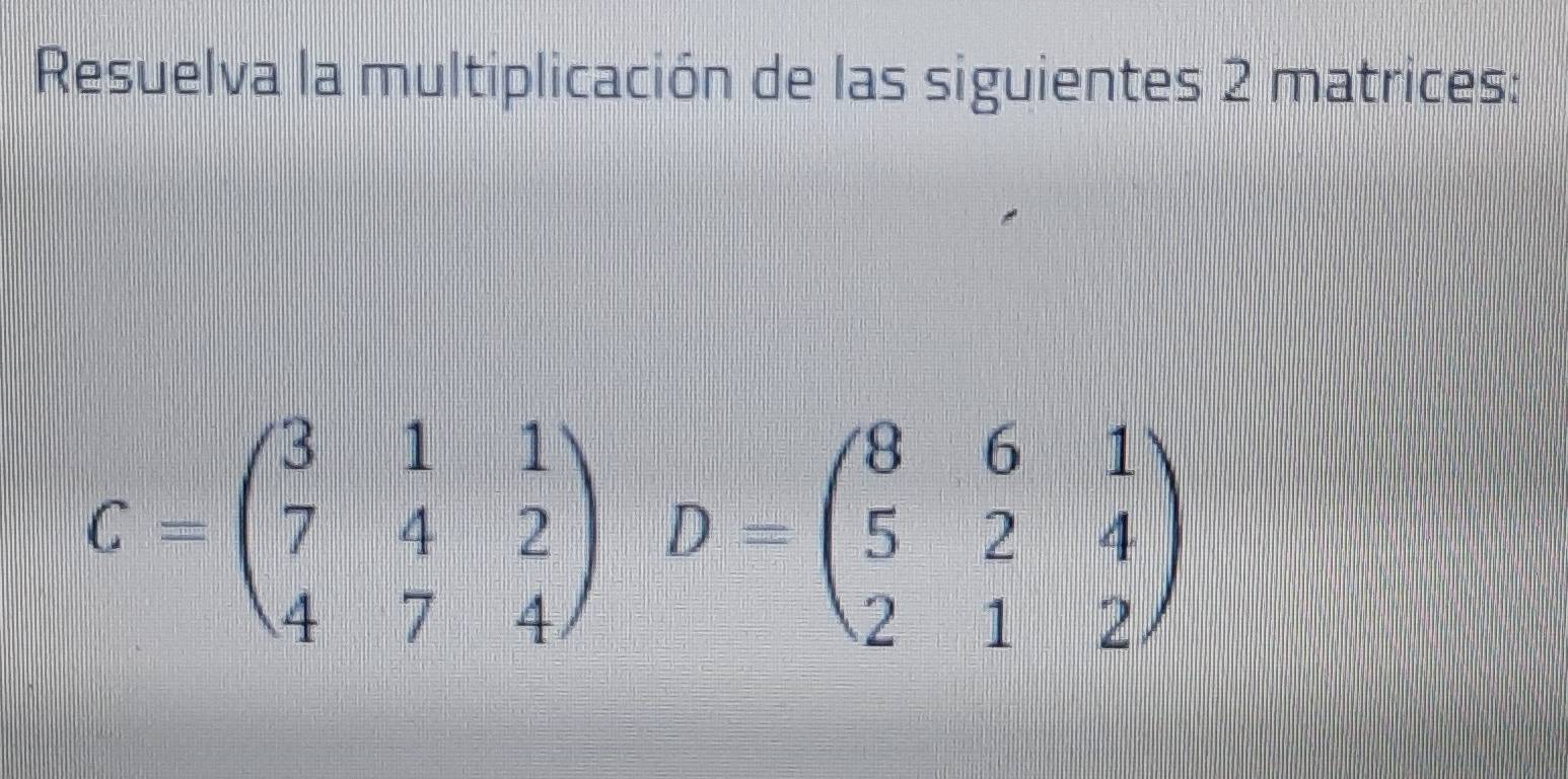 Resuelva la multiplicación de las siguientes 2 matrices:
C=beginpmatrix 3&1&1 7&4&2 4&7&4endpmatrix D=beginpmatrix 8&6&1 5&2&4 2&1&2endpmatrix