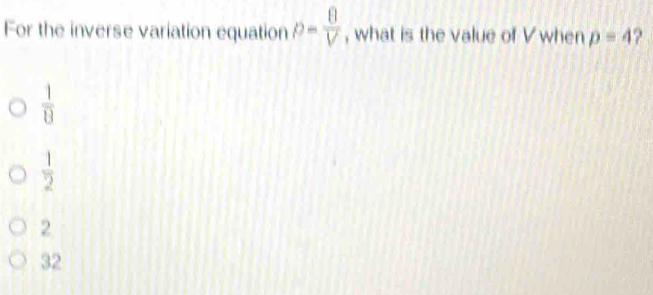 For the inverse variation equation p= 0/V  , what is the value of V when p=4 ?
 1/13 
 1/2 
2
32