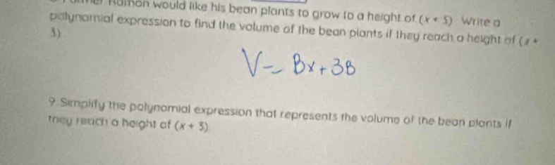 hamon would like his bean plants to grow to a height of (x+5) Write D 
palynomial expression to find the volume of the bean plants if they reach a height of (1+
3)
9. Simplify the polynomial expression that represents the volume of the bean plants if 
they reach a height of (x+5)