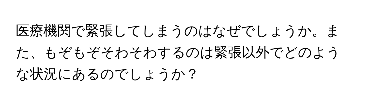 医療機関で緊張してしまうのはなぜでしょうか。また、もぞもぞそわそわするのは緊張以外でどのような状況にあるのでしょうか？