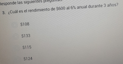 Responde las siguientes pregunta
3. ¿Cuál es el rendimiento de $600 al 6% anual durante 3 años?
S108
S133
$115
S124