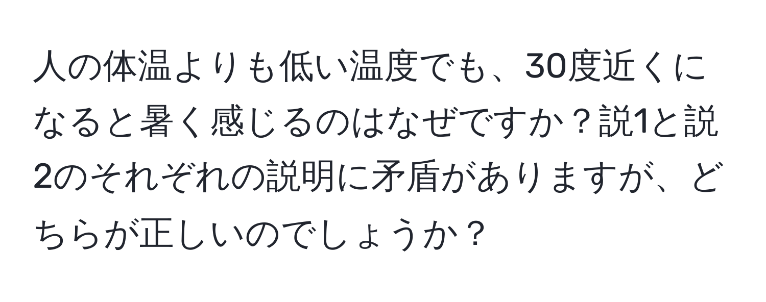 人の体温よりも低い温度でも、30度近くになると暑く感じるのはなぜですか？説1と説2のそれぞれの説明に矛盾がありますが、どちらが正しいのでしょうか？