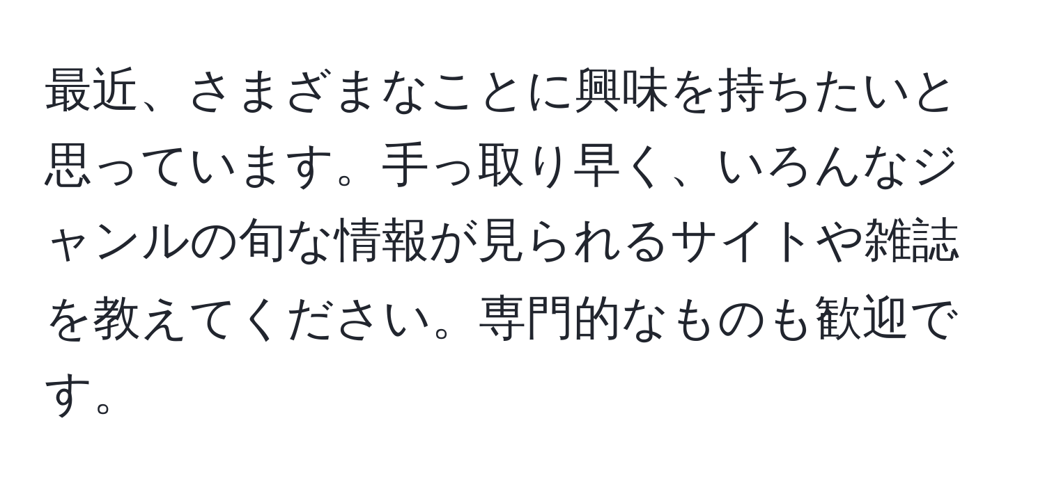 最近、さまざまなことに興味を持ちたいと思っています。手っ取り早く、いろんなジャンルの旬な情報が見られるサイトや雑誌を教えてください。専門的なものも歓迎です。