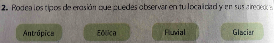 Rodea los tipos de erosión que puedes observar en tu localidad y en sus alrededores
Antrópica Eólica Fluvial Glaciar