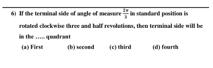 If the terminal side of angle of measure  2π /3  in standard position is
rotated clockwise three and half revolutions, then terminal side will be
in the …. quadrant
(a) First (b) second (c) third (d) fourth