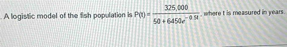 A logistic model of the fish population is P(t)= (325,000)/50+6450e^(-0.5t)  , where t is measured in years.