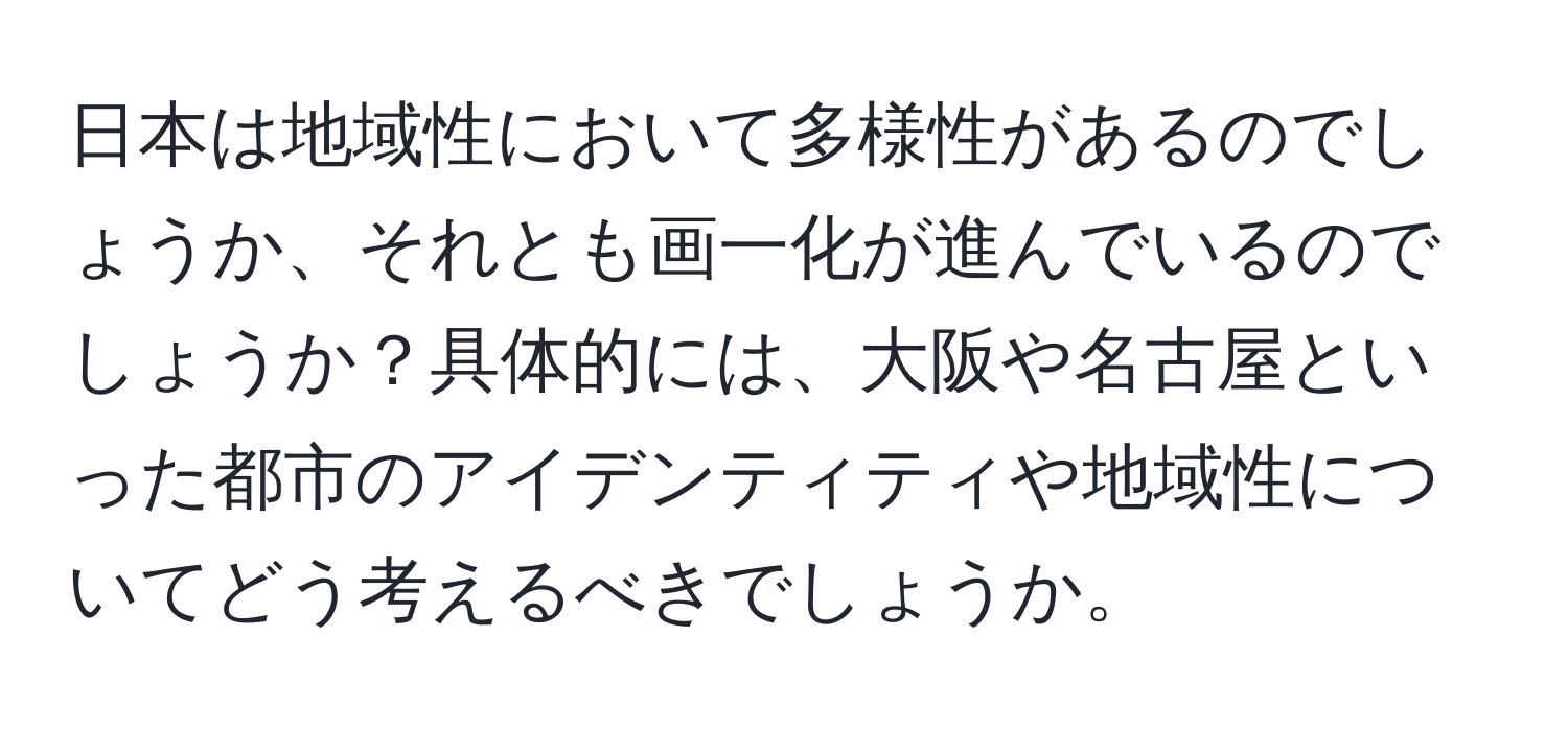 日本は地域性において多様性があるのでしょうか、それとも画一化が進んでいるのでしょうか？具体的には、大阪や名古屋といった都市のアイデンティティや地域性についてどう考えるべきでしょうか。