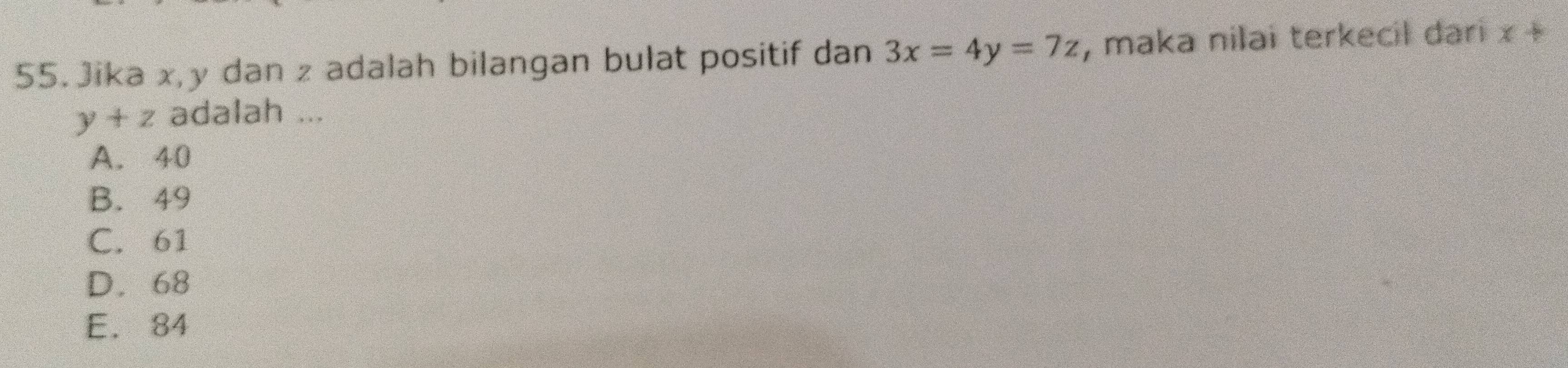 Jika x, y dan z adalah bilangan bulat positif dan 3x=4y=7z , maka nilai terkecil dari x+
y+z adalah ...
A. 40
B. 49
C. 61
D. 68
E. 84