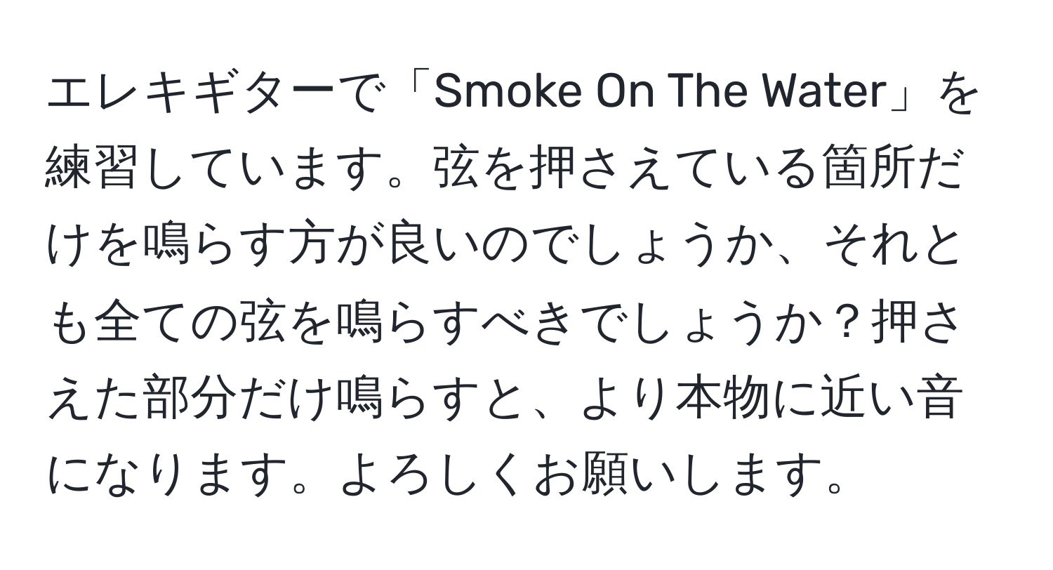 エレキギターで「Smoke On The Water」を練習しています。弦を押さえている箇所だけを鳴らす方が良いのでしょうか、それとも全ての弦を鳴らすべきでしょうか？押さえた部分だけ鳴らすと、より本物に近い音になります。よろしくお願いします。