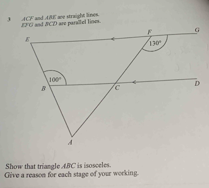 ACF and ABE are straight lines.
allel lines.
Show that triangle ABC is isosceles.
Give a reason for each stage of your working.