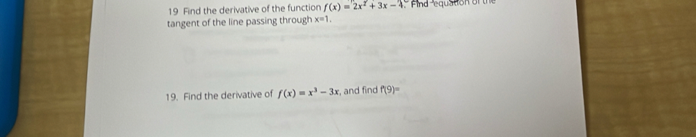 Find the derivative of the function f(x)=2x^2+3x-4 Find equation of the 
tangent of the line passing through x=1. 
19. Find the derivative of f(x)=x^3-3x , and find f'(9)=