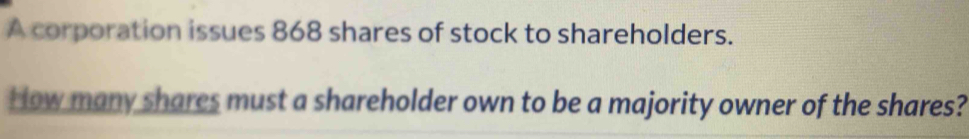 A corporation issues 868 shares of stock to shareholders. 
H ow many shares must a shareholder own to be a majority owner of the shares?