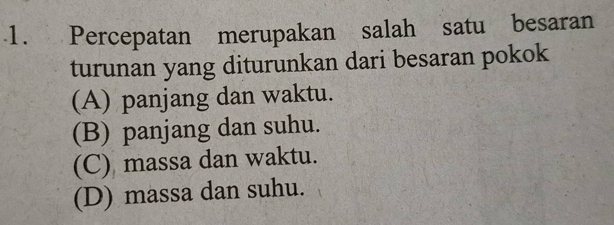 Percepatan merupakan salah satu besaran
turunan yang diturunkan dari besaran pokok
(A) panjang dan waktu.
(B) panjang dan suhu.
(C) massa dan waktu.
(D) massa dan suhu.