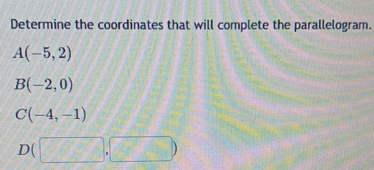 Determine the coordinates that will complete the parallelogram.
A(-5,2)
B(-2,0)
C(-4,-1)
D(□ ,□ )