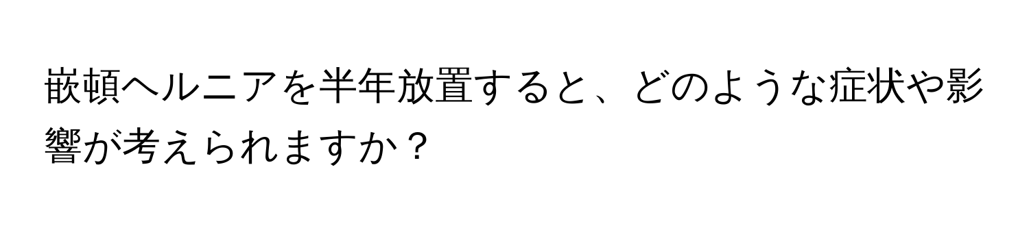 嵌頓ヘルニアを半年放置すると、どのような症状や影響が考えられますか？