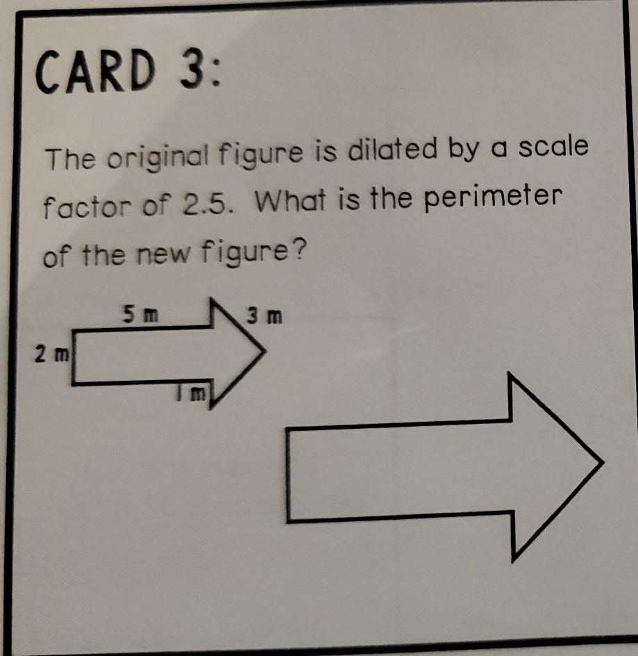 CARD 3: 
The original figure is dilated by a scale 
factor of 2.5. What is the perimeter 
of the new figure?