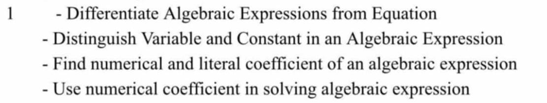 Differentiate Algebraic Expressions from Equation 
- Distinguish Variable and Constant in an Algebraic Expression 
- Find numerical and literal coefficient of an algebraic expression 
- Use numerical coefficient in solving algebraic expression