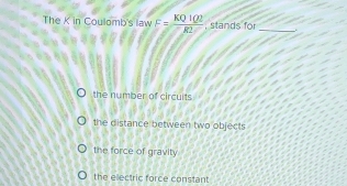 The K in Coulomb's law F= KQ1Q2/K2  , stands for_
the number of circuits
the distance between two objects
the force of gravity
the electric force constant