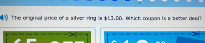 The original price of a silver ring is $13.00. Which coupon is a better deal?
8-7