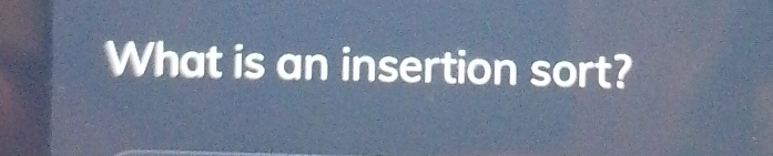 What is an insertion sort?