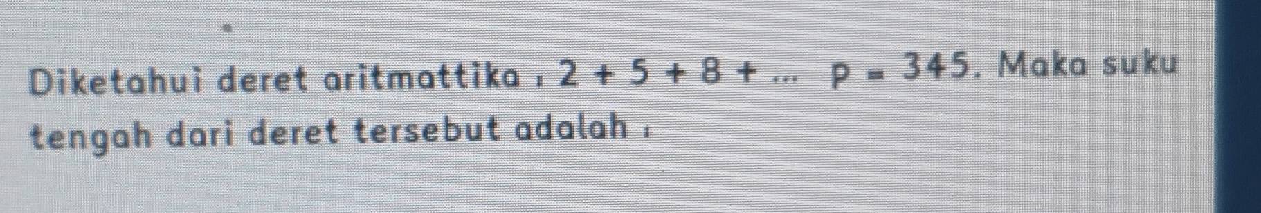 Diketahui deret aritmattika : 2+5+8+...P=345. Maka suku 
tengah dari deret tersebut adalah .