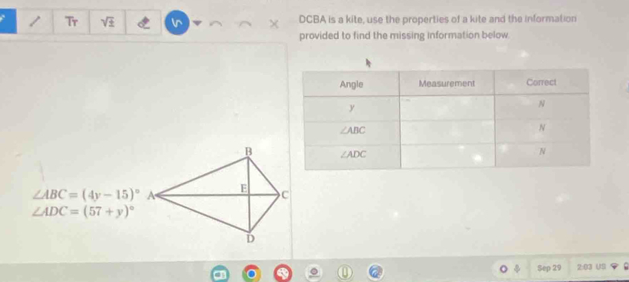 Tr V vr DCBA is a kite, use the properties of a kite and the information
provided to find the missing information below.
∠ ABC=(4y-15)^circ 
∠ ADC=(57+y)^circ 
Sep 29 2:03 US