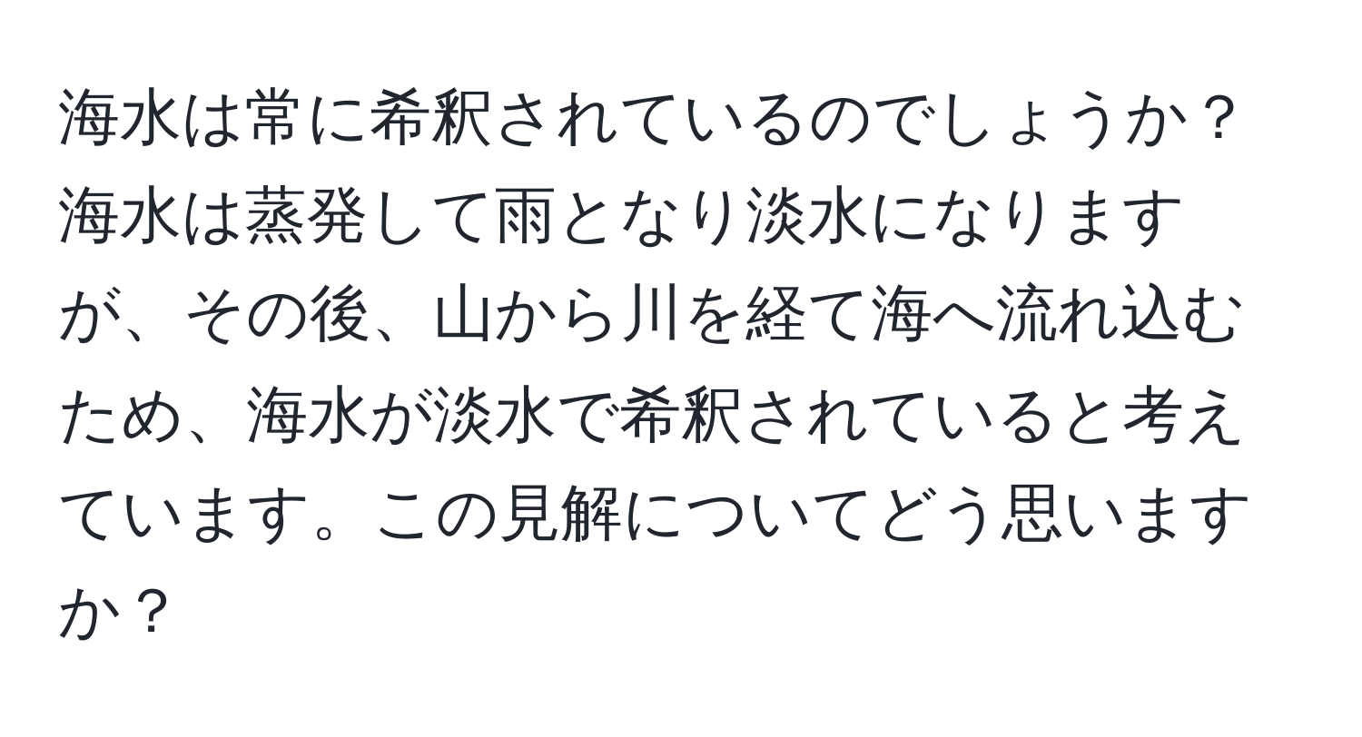 海水は常に希釈されているのでしょうか？海水は蒸発して雨となり淡水になりますが、その後、山から川を経て海へ流れ込むため、海水が淡水で希釈されていると考えています。この見解についてどう思いますか？