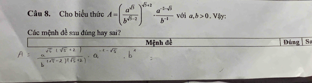 Cho biểu thức A=( a^(sqrt(5))/b^(sqrt(5)-2) )^sqrt(5)+2·  (a^(-2-sqrt(5)))/b^(-1)  với a, b>0 Vậy:
Các mệnh đề sau đúng hay sai?
Mệnh đề Đúng Sa