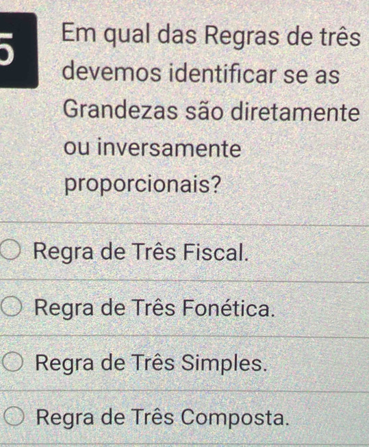 Em qual das Regras de três
devemos identificar se as
Grandezas são diretamente
ou inversamente
proporcionais?
Regra de Três Fiscal.
Regra de Três Fonética.
Regra de Três Simples.
Regra de Três Composta.