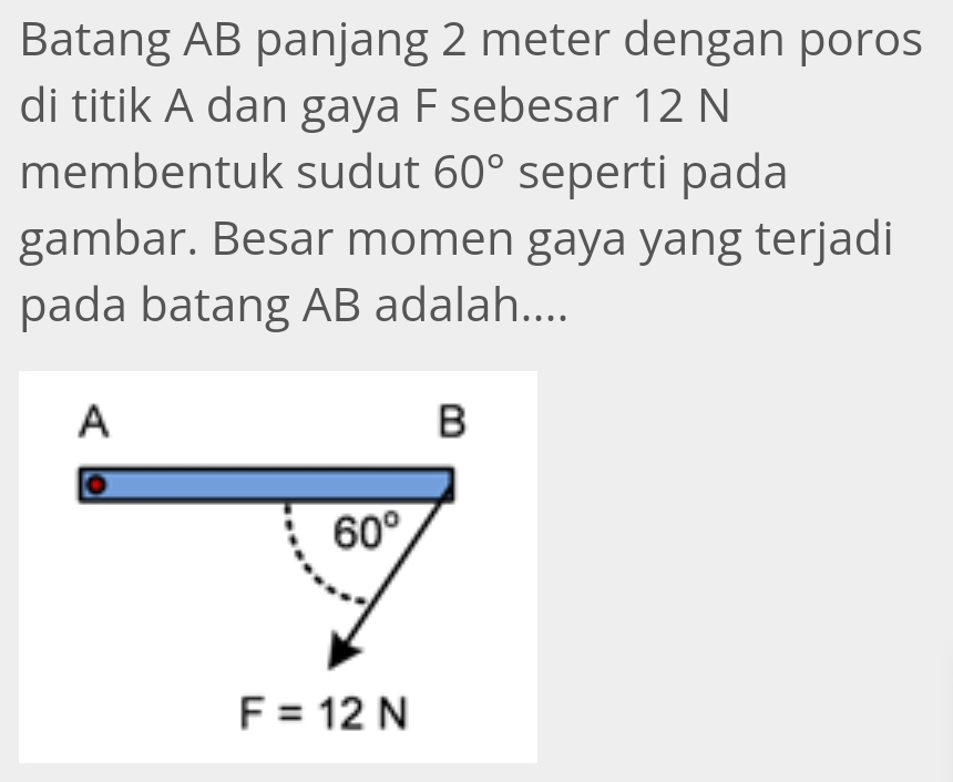 Batang AB panjang 2 meter dengan poros
di titik A dan gaya F sebesar 12 N
membentuk sudut 60° seperti pada
gambar. Besar momen gaya yang terjadi
pada batang AB adalah....
A
B
60°
F=12N