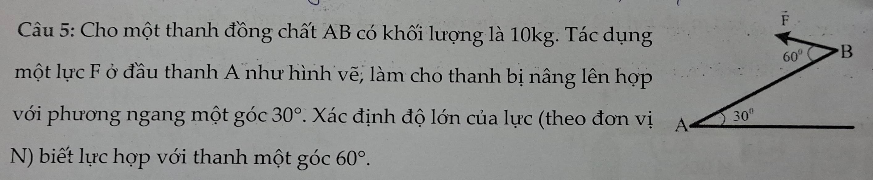 Cho một thanh đồng chất AB có khối lượng là 10kg. Tác dụng
một lực F ở đầu thanh A như hình vẽ; làm cho thanh bị nâng lên hợp
30°
với phương ngang một góc   Xác định độ lớn của lực (theo đơn vị
N) biết lực hợp với thanh một góc 60°.