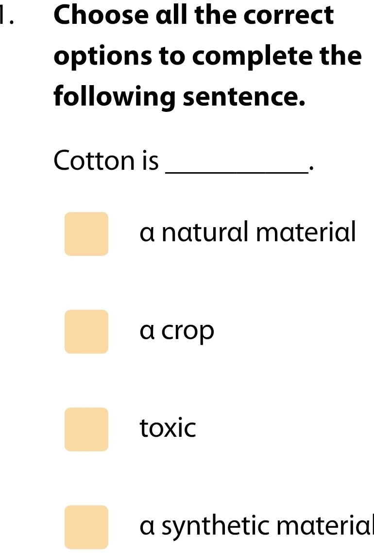 Choose all the correct
options to complete the
following sentence.
Cotton is_
a natural material
a crop
toxic
a synthetic materia