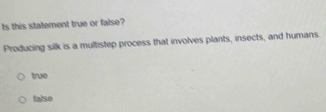 Is this statement true or false?
Producing silk is a multistep process that involves plants, insects, and humans.
true
falso