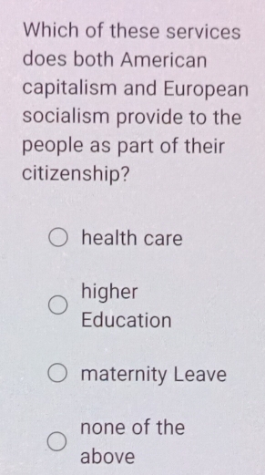 Which of these services
does both American
capitalism and European
socialism provide to the
people as part of their
citizenship?
health care
higher
Education
maternity Leave
none of the
above